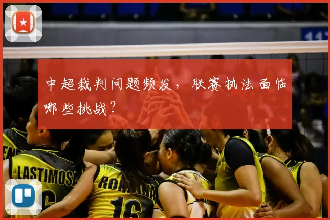 中超裁判问题频发，联赛执法面临哪些挑战？