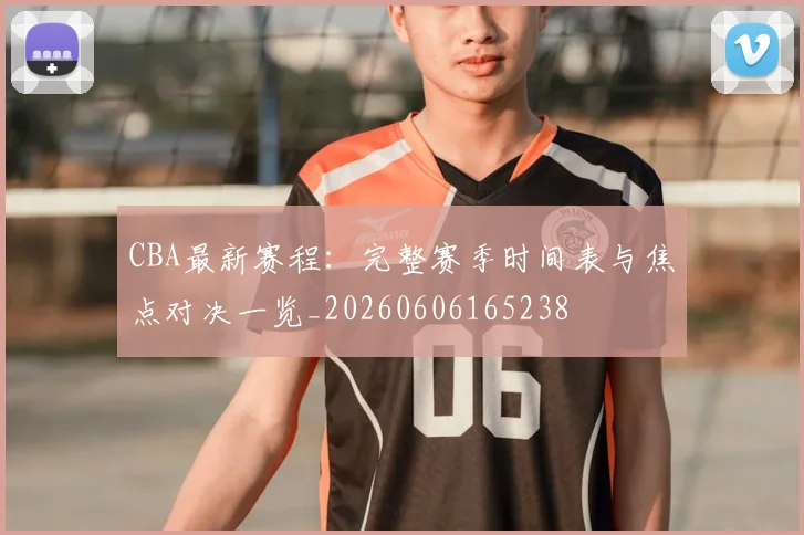 CBA最新赛程：完整赛季时间表与焦点对决一览_20260606165238