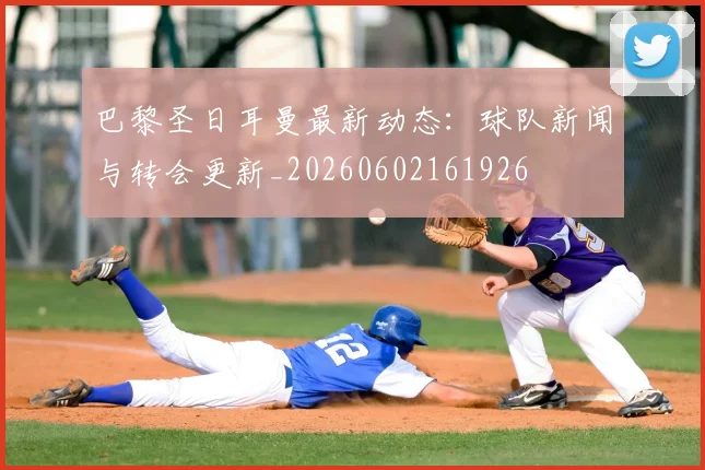 巴黎圣日耳曼最新动态：球队新闻与转会更新_20260602161926