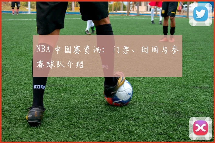 NBA 中国赛资讯:门票、时间与参赛球队介绍