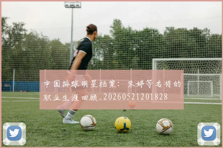 中国排球明星档案:朱婷等名将的职业生涯回顾_20260521201828