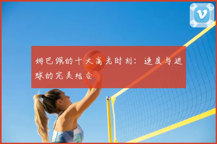 姆巴佩的十大高光时刻:速度与进球的完美结合