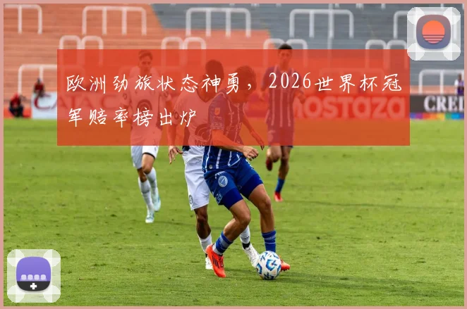 欧洲劲旅状态神勇，2026世界杯冠军赔率榜出炉
