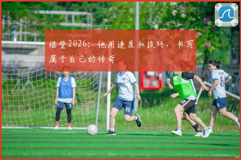 福登2026:他用速度和技巧,书写属于自己的传奇
