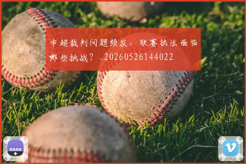 中超裁判问题频发，联赛执法面临哪些挑战？_20260526144022