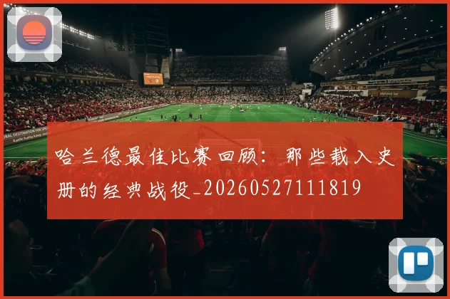 哈兰德最佳比赛回顾:那些载入史册的经典战役_20260527111819