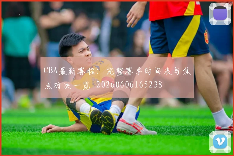CBA最新赛程：完整赛季时间表与焦点对决一览_20260606165238