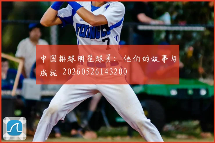 中国排球明星球员:他们的故事与成就_20260526143200