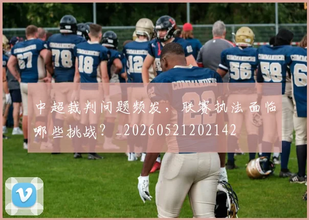 中超裁判问题频发，联赛执法面临哪些挑战？_20260521202142