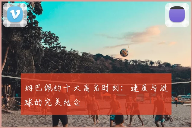 姆巴佩的十大高光时刻:速度与进球的完美结合
