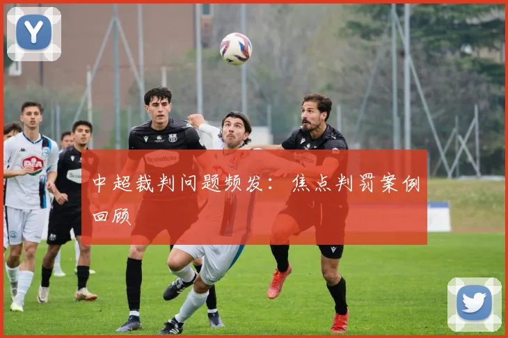 中超裁判问题频发：焦点判罚案例回顾