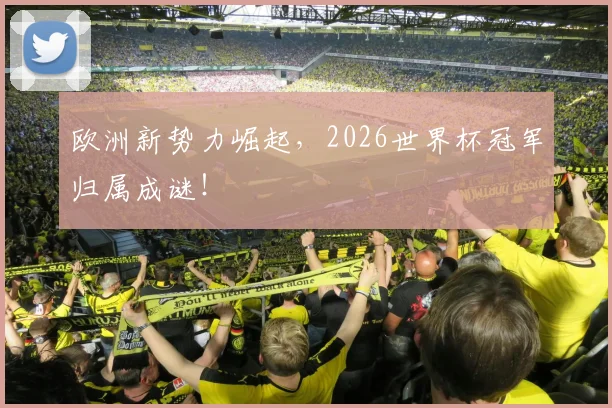 欧洲新势力崛起，2026世界杯冠军归属成谜！