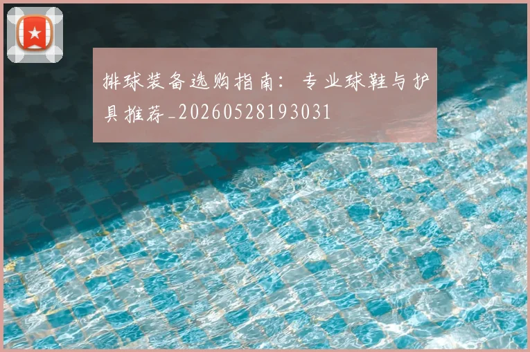 排球装备选购指南：专业球鞋与护具推荐_20260528193031