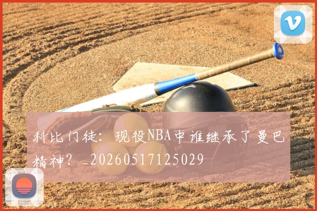 科比门徒：现役NBA中谁继承了曼巴精神？_20260517125029