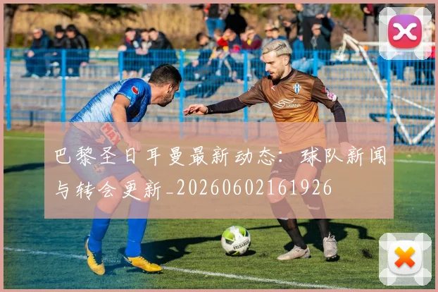 巴黎圣日耳曼最新动态：球队新闻与转会更新_20260602161926