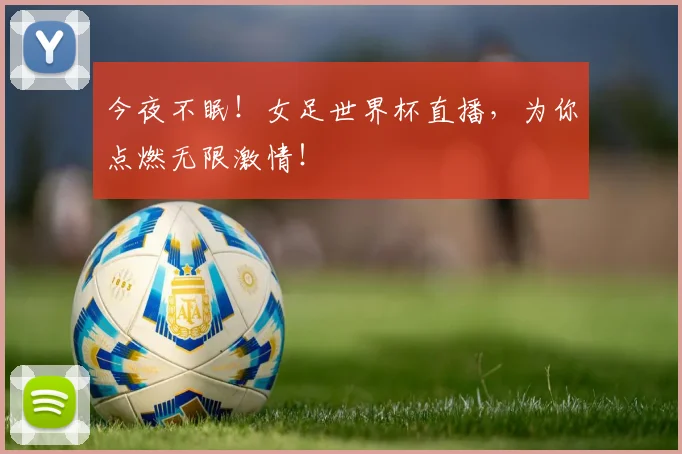 今夜不眠!女足世界杯直播,为你点燃无限激情!
