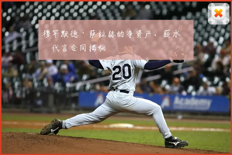 穆罕默德·萨拉赫的净资产、薪水和代言合同揭秘