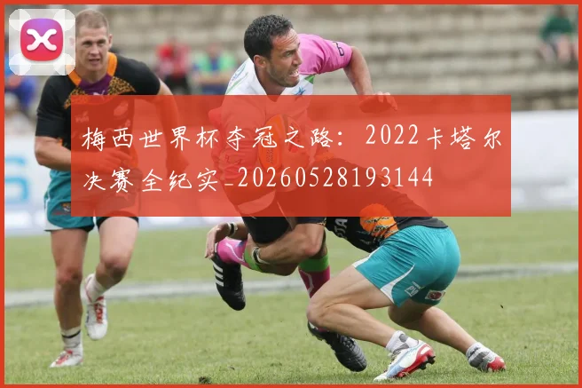 梅西世界杯夺冠之路：2022卡塔尔决赛全纪实_20260528193144