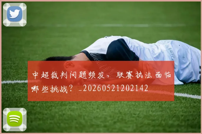 中超裁判问题频发，联赛执法面临哪些挑战？_20260521202142