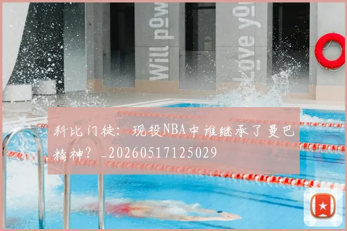 科比门徒：现役NBA中谁继承了曼巴精神？_20260517125029
