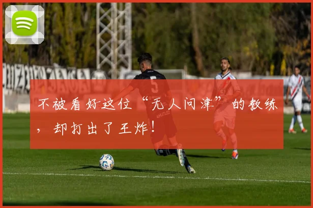 不被看好这位“无人问津”的教练，却打出了王炸！