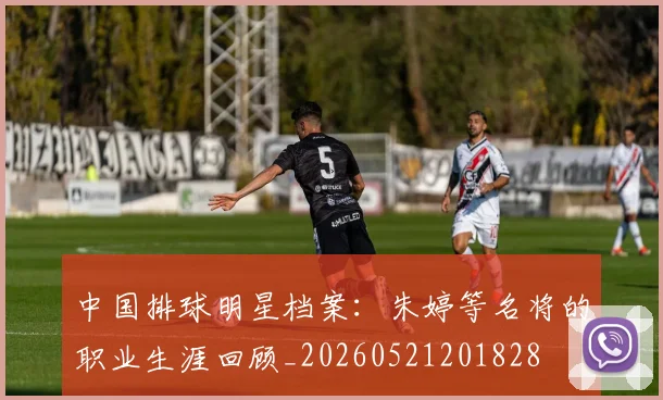 中国排球明星档案:朱婷等名将的职业生涯回顾_20260521201828