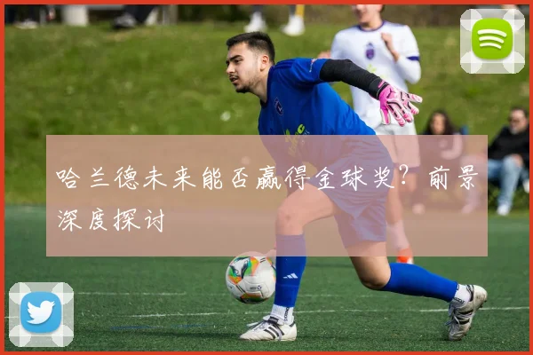 哈兰德未来能否赢得金球奖？前景深度探讨
